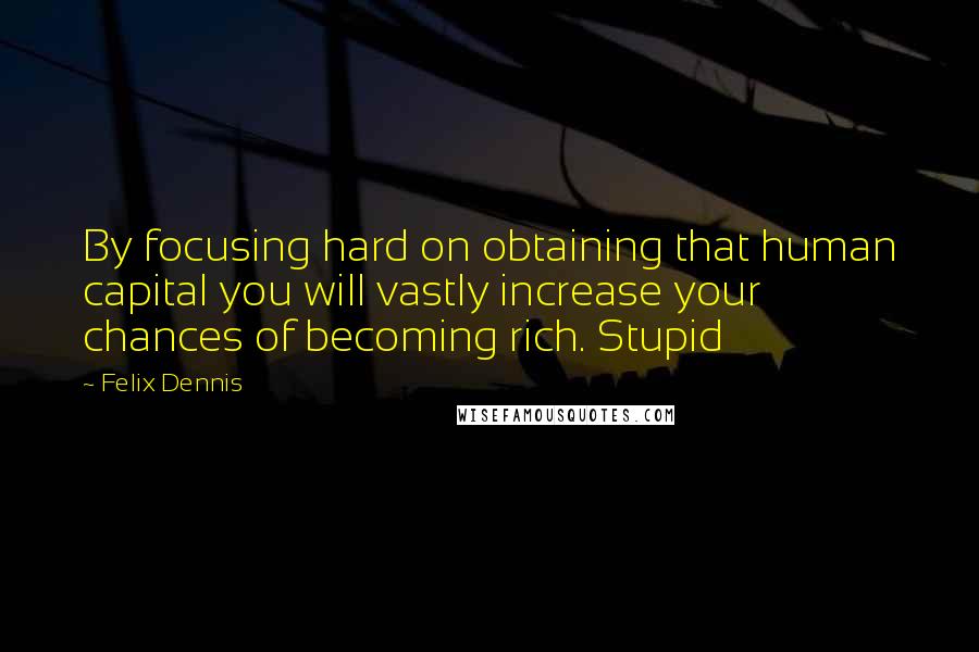 Felix Dennis Quotes: By focusing hard on obtaining that human capital you will vastly increase your chances of becoming rich. Stupid