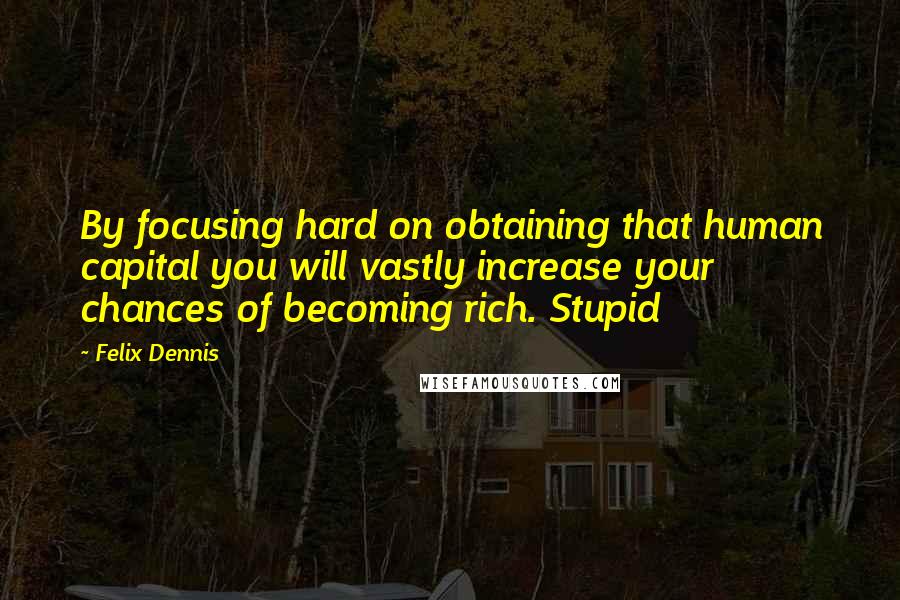 Felix Dennis Quotes: By focusing hard on obtaining that human capital you will vastly increase your chances of becoming rich. Stupid
