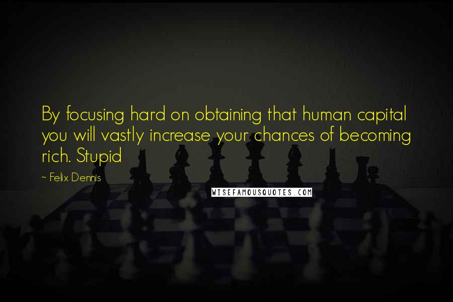 Felix Dennis Quotes: By focusing hard on obtaining that human capital you will vastly increase your chances of becoming rich. Stupid