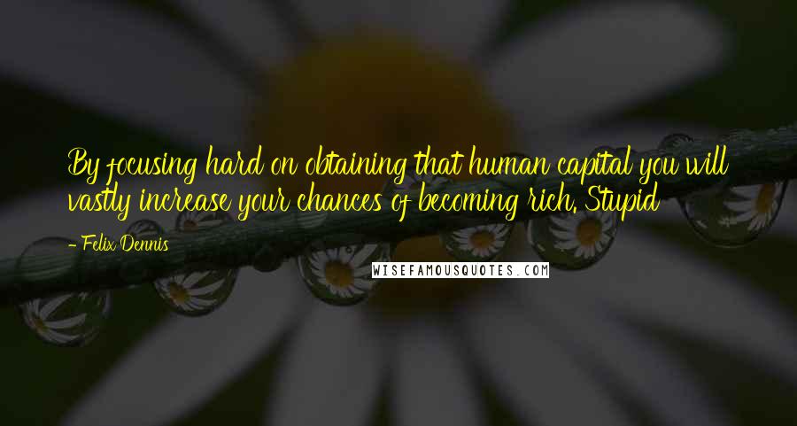 Felix Dennis Quotes: By focusing hard on obtaining that human capital you will vastly increase your chances of becoming rich. Stupid