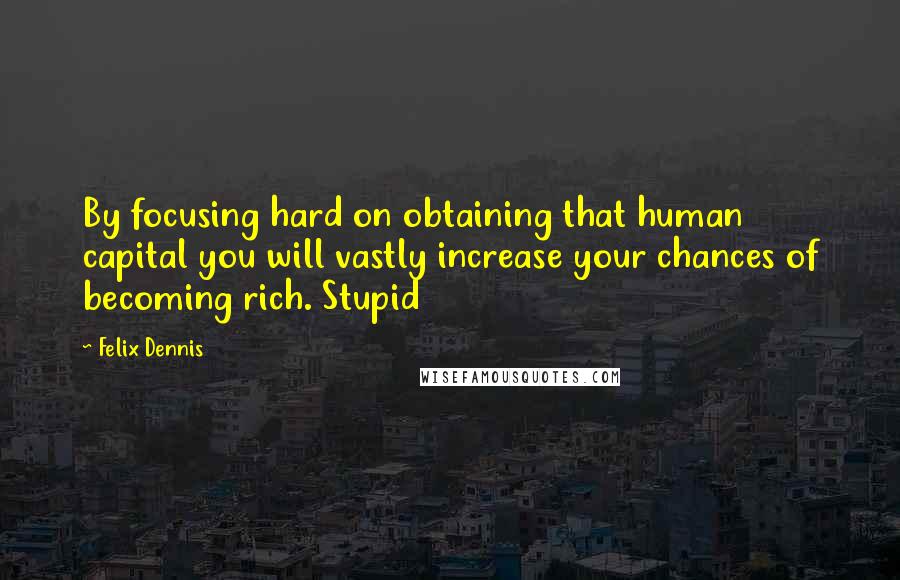 Felix Dennis Quotes: By focusing hard on obtaining that human capital you will vastly increase your chances of becoming rich. Stupid