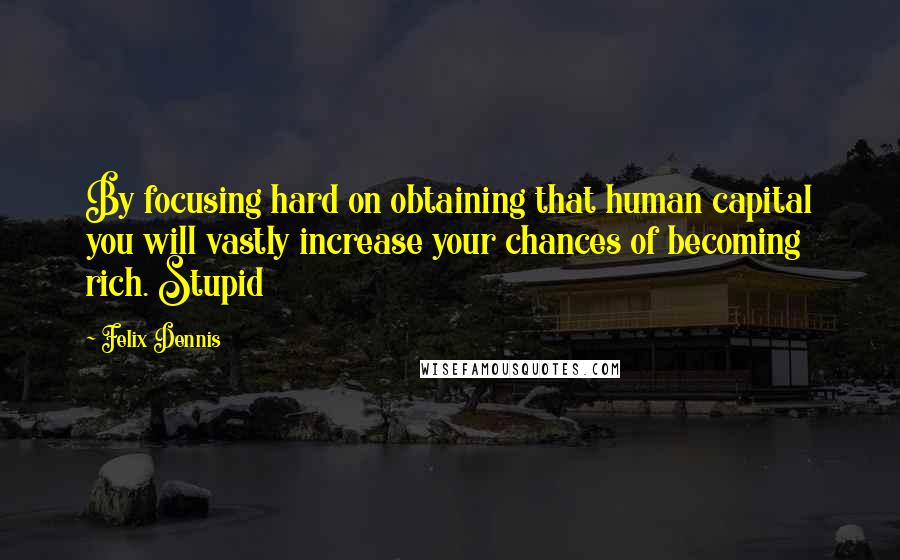 Felix Dennis Quotes: By focusing hard on obtaining that human capital you will vastly increase your chances of becoming rich. Stupid