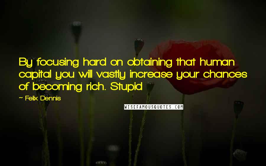 Felix Dennis Quotes: By focusing hard on obtaining that human capital you will vastly increase your chances of becoming rich. Stupid