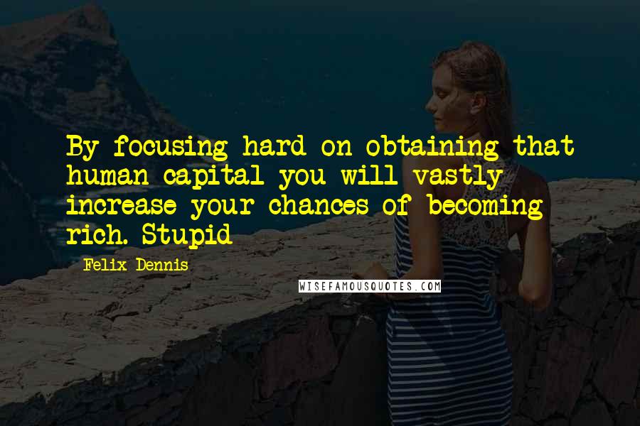 Felix Dennis Quotes: By focusing hard on obtaining that human capital you will vastly increase your chances of becoming rich. Stupid