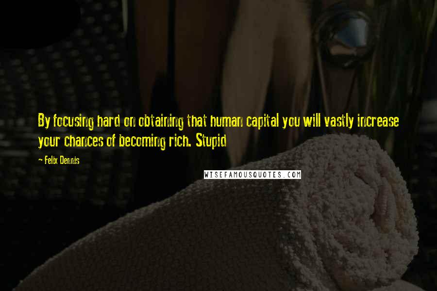 Felix Dennis Quotes: By focusing hard on obtaining that human capital you will vastly increase your chances of becoming rich. Stupid