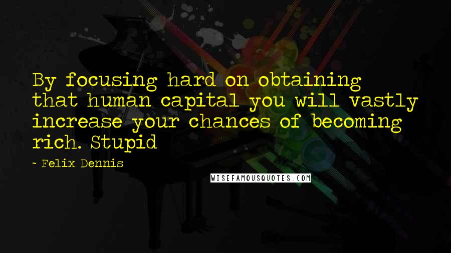 Felix Dennis Quotes: By focusing hard on obtaining that human capital you will vastly increase your chances of becoming rich. Stupid