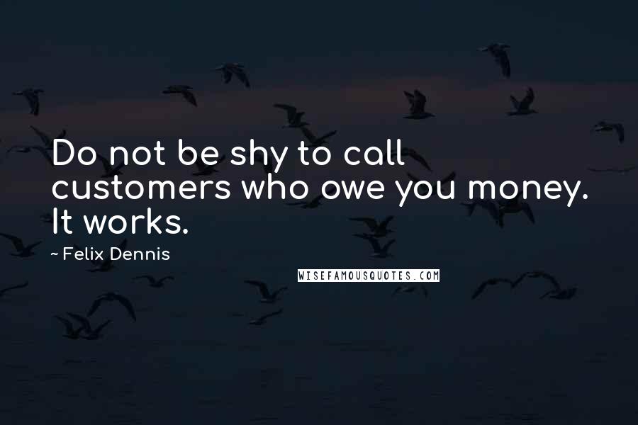 Felix Dennis Quotes: Do not be shy to call customers who owe you money. It works.