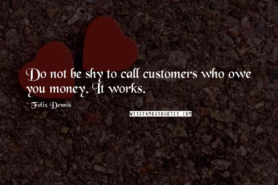 Felix Dennis Quotes: Do not be shy to call customers who owe you money. It works.