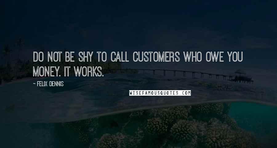 Felix Dennis Quotes: Do not be shy to call customers who owe you money. It works.