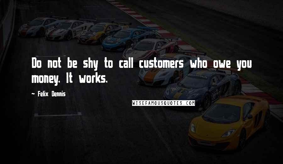 Felix Dennis Quotes: Do not be shy to call customers who owe you money. It works.