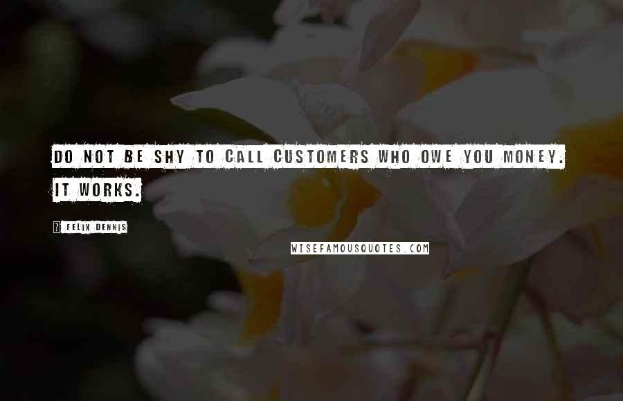 Felix Dennis Quotes: Do not be shy to call customers who owe you money. It works.