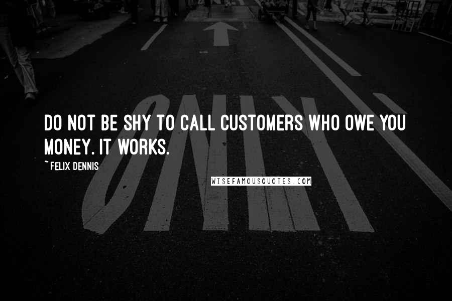 Felix Dennis Quotes: Do not be shy to call customers who owe you money. It works.