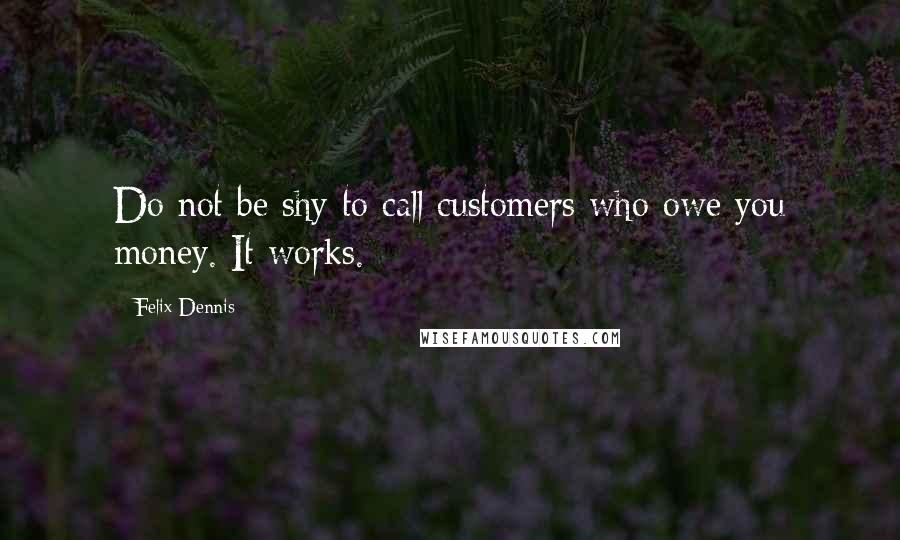 Felix Dennis Quotes: Do not be shy to call customers who owe you money. It works.