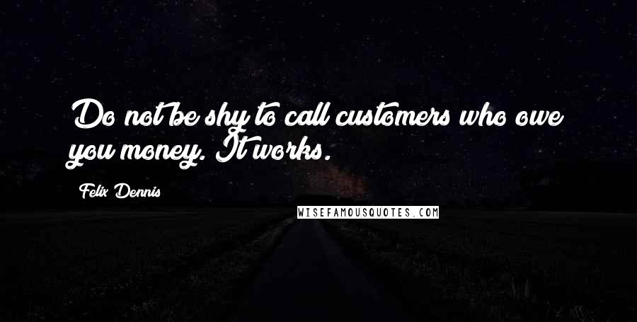 Felix Dennis Quotes: Do not be shy to call customers who owe you money. It works.