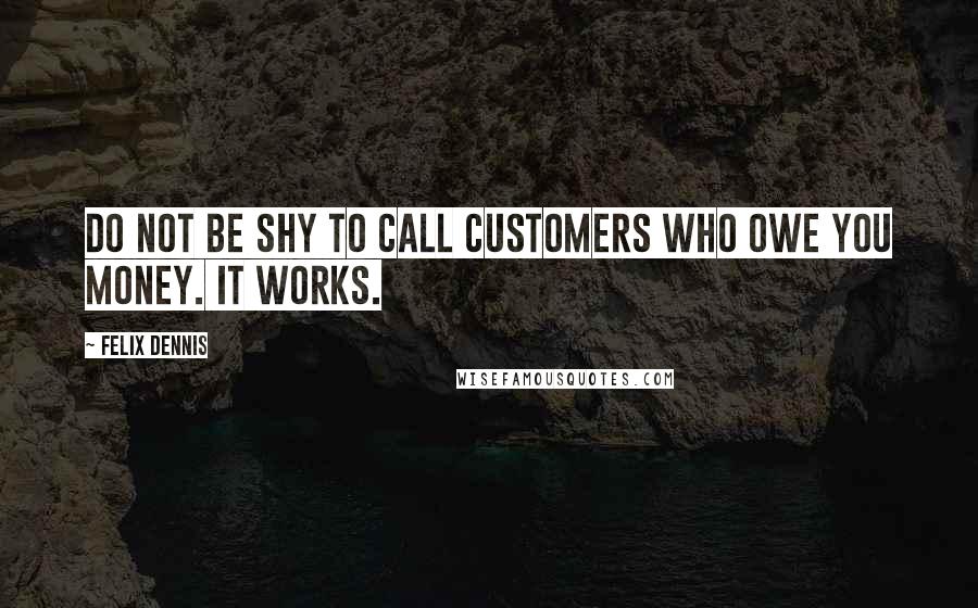 Felix Dennis Quotes: Do not be shy to call customers who owe you money. It works.