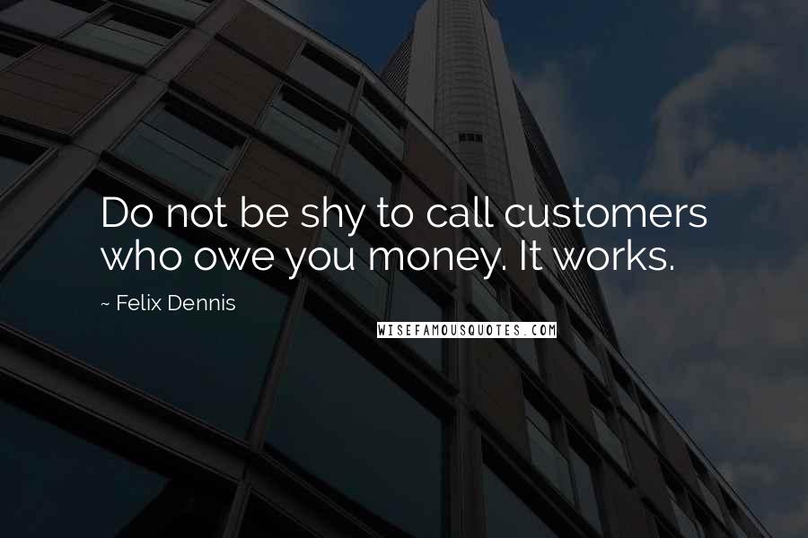 Felix Dennis Quotes: Do not be shy to call customers who owe you money. It works.