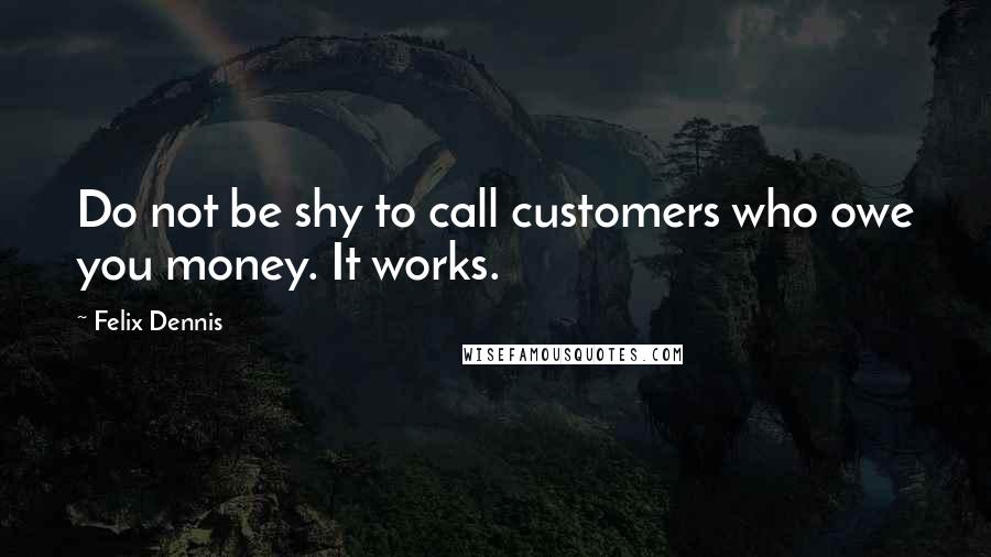 Felix Dennis Quotes: Do not be shy to call customers who owe you money. It works.