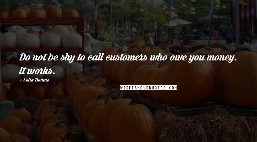 Felix Dennis Quotes: Do not be shy to call customers who owe you money. It works.