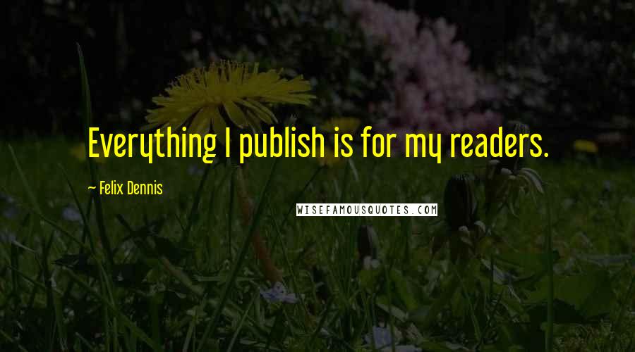 Felix Dennis Quotes: Everything I publish is for my readers.