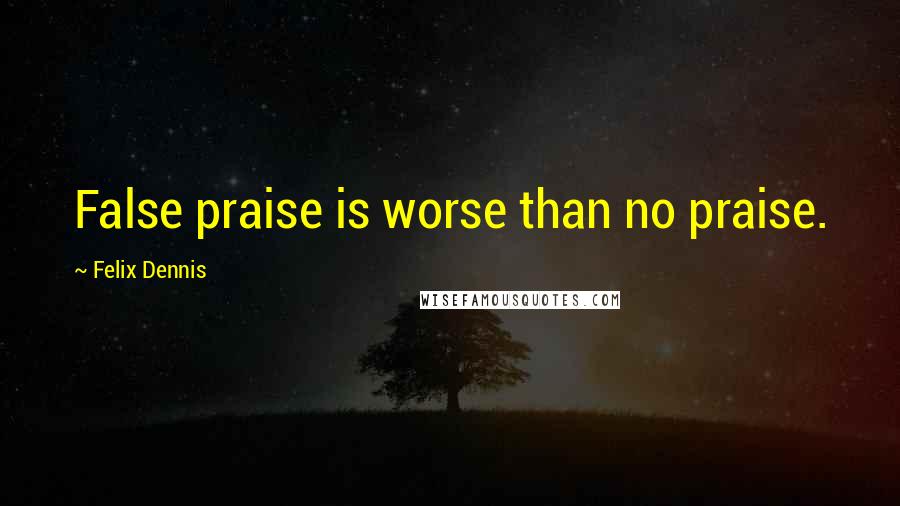 Felix Dennis Quotes: False praise is worse than no praise.