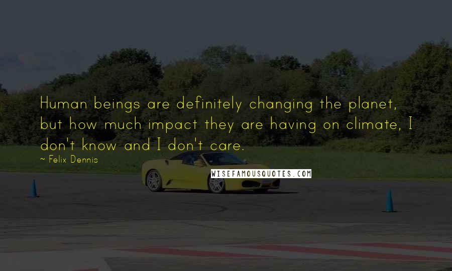 Felix Dennis Quotes: Human beings are definitely changing the planet, but how much impact they are having on climate, I don't know and I don't care.