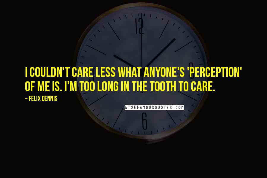 Felix Dennis Quotes: I couldn't care less what anyone's 'perception' of me is. I'm too long in the tooth to care.