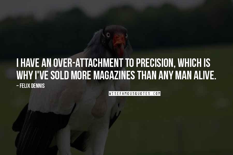 Felix Dennis Quotes: I have an over-attachment to precision, which is why I've sold more magazines than any man alive.