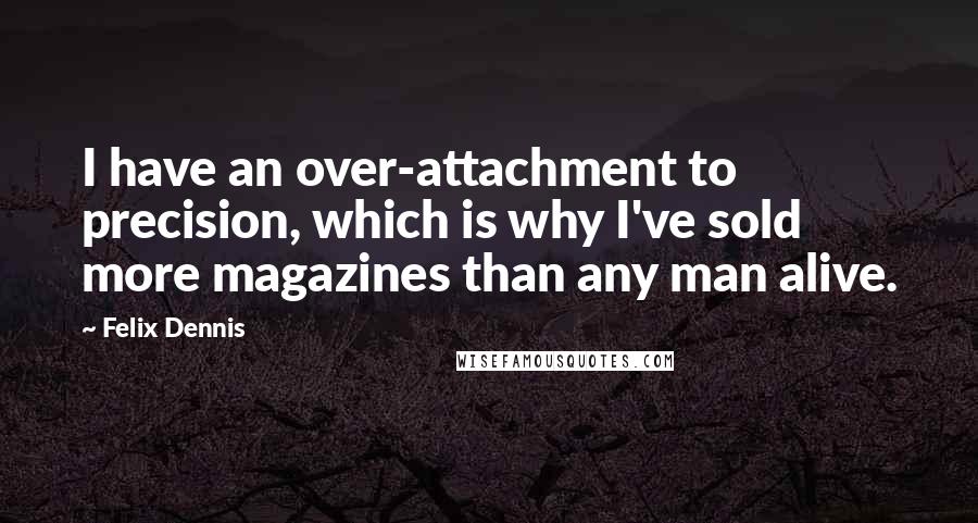 Felix Dennis Quotes: I have an over-attachment to precision, which is why I've sold more magazines than any man alive.