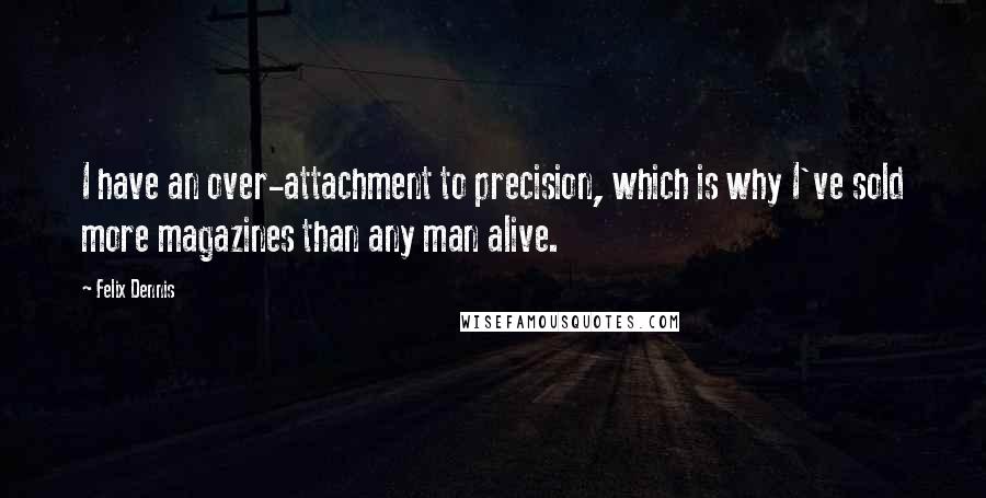 Felix Dennis Quotes: I have an over-attachment to precision, which is why I've sold more magazines than any man alive.