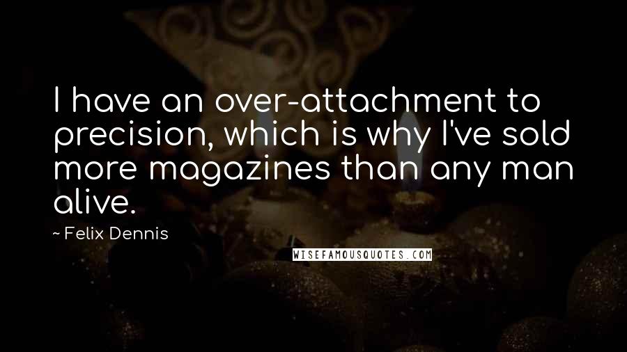 Felix Dennis Quotes: I have an over-attachment to precision, which is why I've sold more magazines than any man alive.