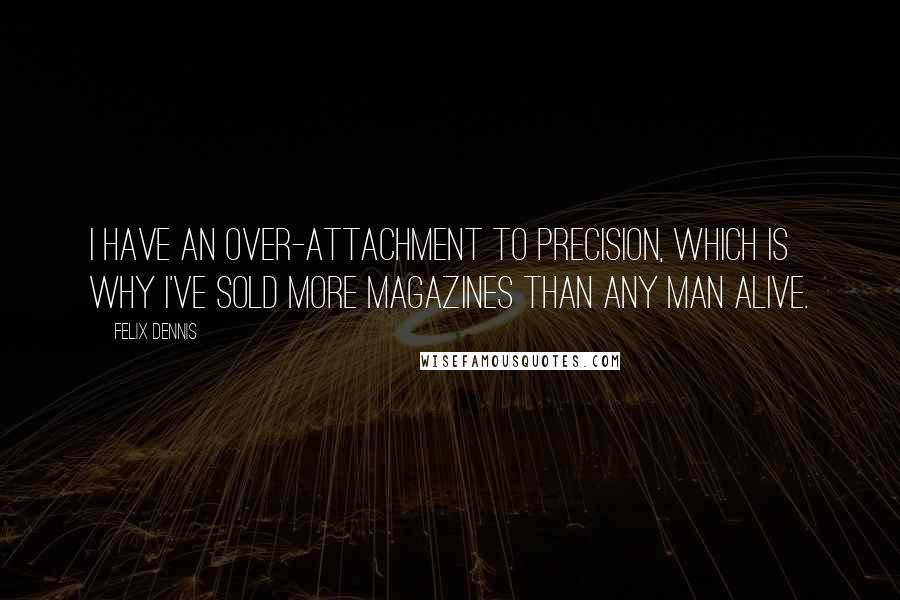 Felix Dennis Quotes: I have an over-attachment to precision, which is why I've sold more magazines than any man alive.