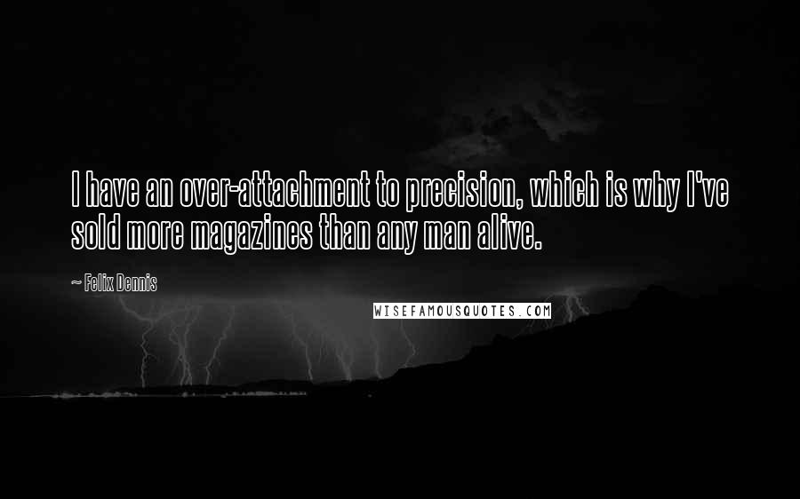 Felix Dennis Quotes: I have an over-attachment to precision, which is why I've sold more magazines than any man alive.