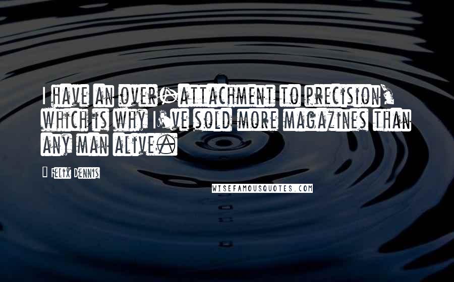 Felix Dennis Quotes: I have an over-attachment to precision, which is why I've sold more magazines than any man alive.