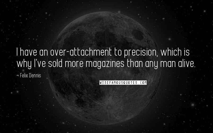 Felix Dennis Quotes: I have an over-attachment to precision, which is why I've sold more magazines than any man alive.