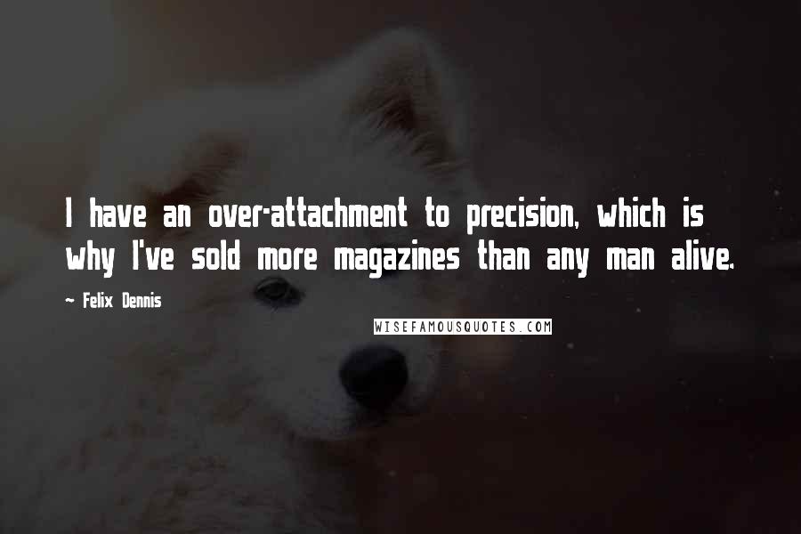 Felix Dennis Quotes: I have an over-attachment to precision, which is why I've sold more magazines than any man alive.