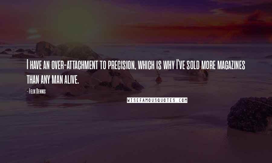 Felix Dennis Quotes: I have an over-attachment to precision, which is why I've sold more magazines than any man alive.