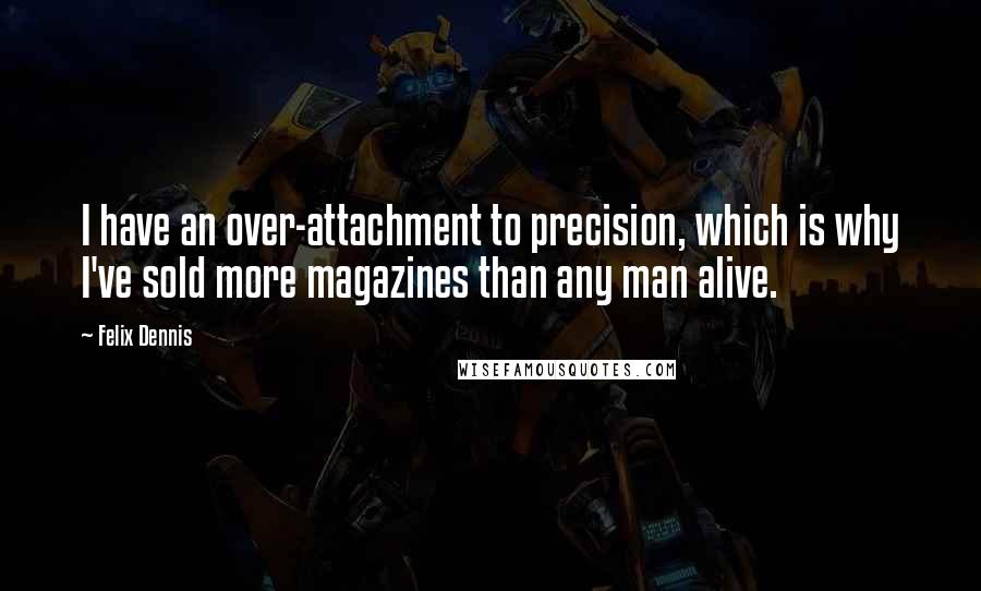 Felix Dennis Quotes: I have an over-attachment to precision, which is why I've sold more magazines than any man alive.