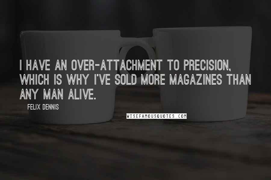 Felix Dennis Quotes: I have an over-attachment to precision, which is why I've sold more magazines than any man alive.