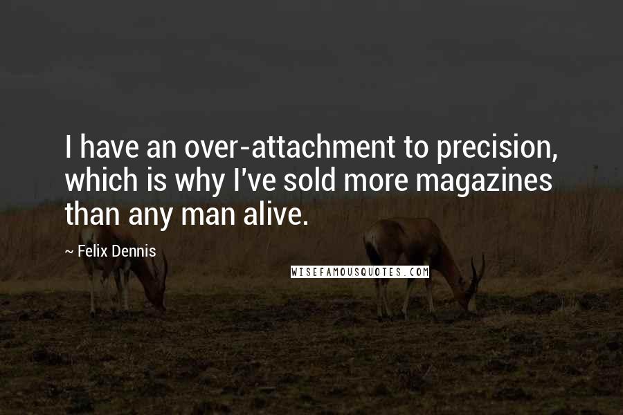 Felix Dennis Quotes: I have an over-attachment to precision, which is why I've sold more magazines than any man alive.