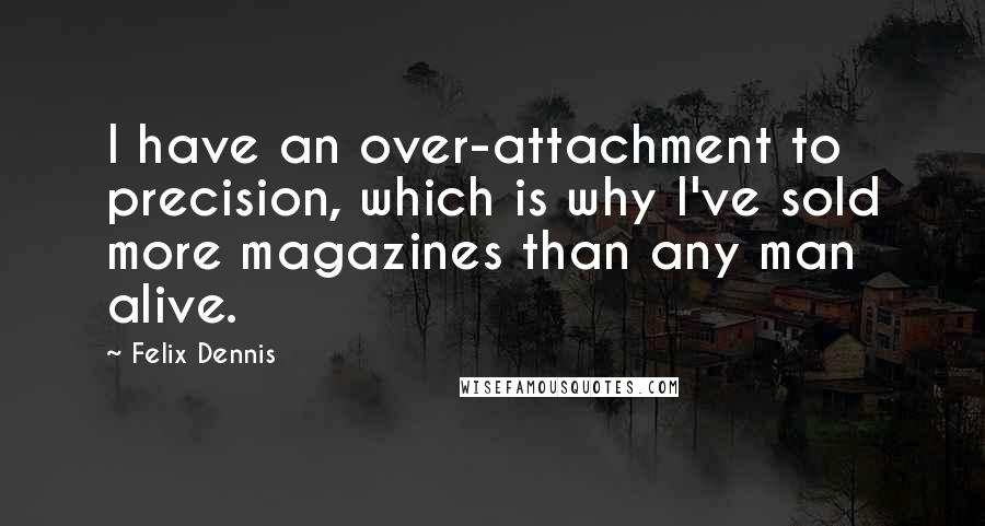 Felix Dennis Quotes: I have an over-attachment to precision, which is why I've sold more magazines than any man alive.