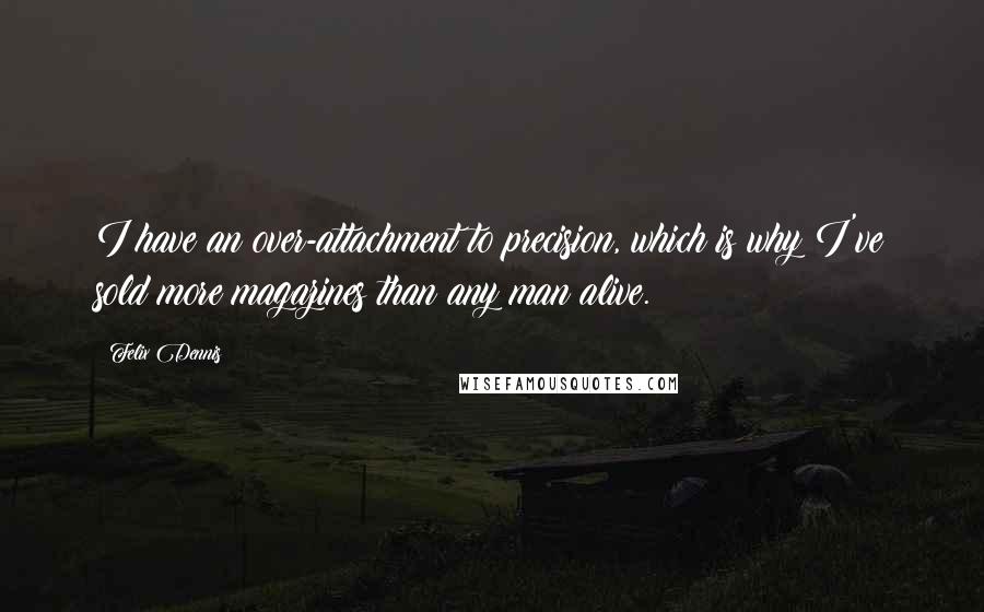 Felix Dennis Quotes: I have an over-attachment to precision, which is why I've sold more magazines than any man alive.