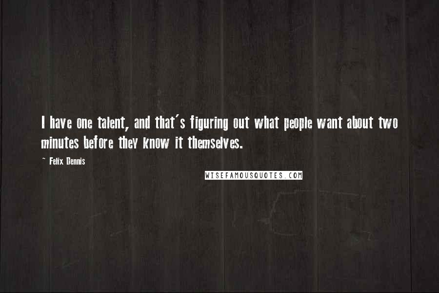 Felix Dennis Quotes: I have one talent, and that's figuring out what people want about two minutes before they know it themselves.