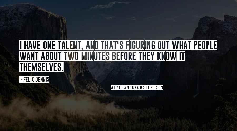 Felix Dennis Quotes: I have one talent, and that's figuring out what people want about two minutes before they know it themselves.