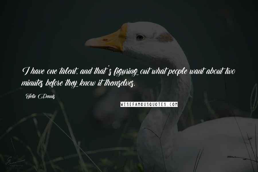 Felix Dennis Quotes: I have one talent, and that's figuring out what people want about two minutes before they know it themselves.