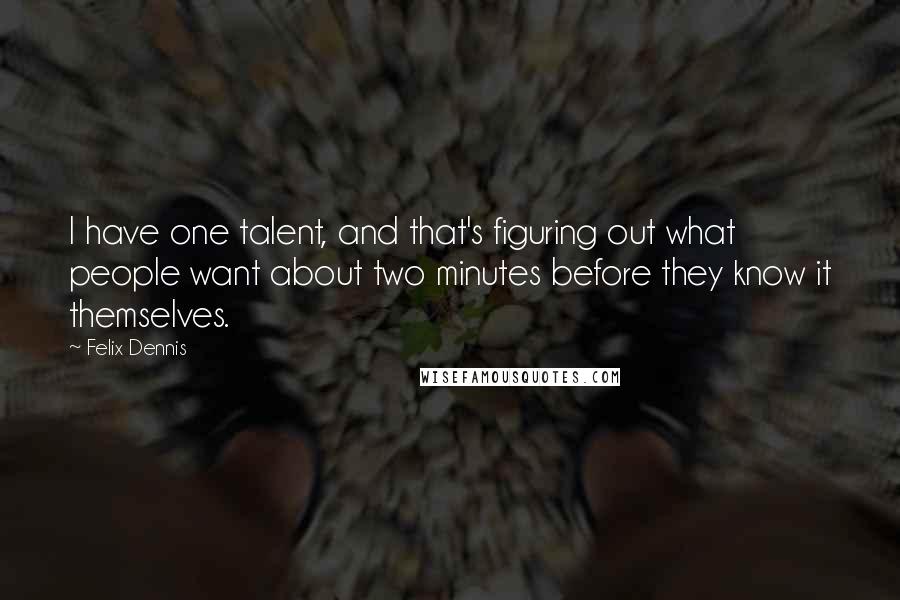 Felix Dennis Quotes: I have one talent, and that's figuring out what people want about two minutes before they know it themselves.