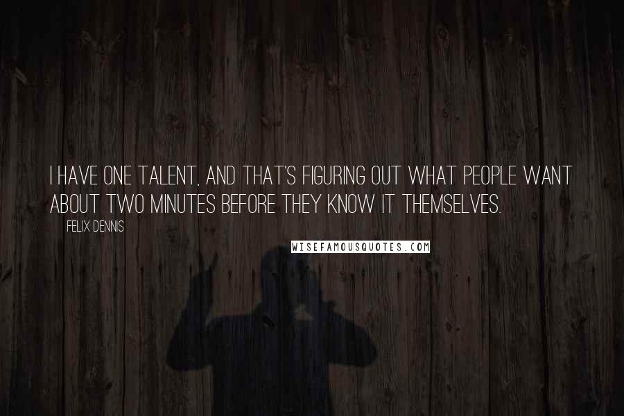 Felix Dennis Quotes: I have one talent, and that's figuring out what people want about two minutes before they know it themselves.