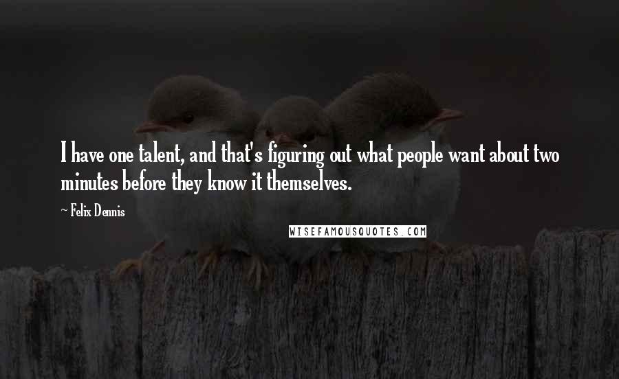 Felix Dennis Quotes: I have one talent, and that's figuring out what people want about two minutes before they know it themselves.