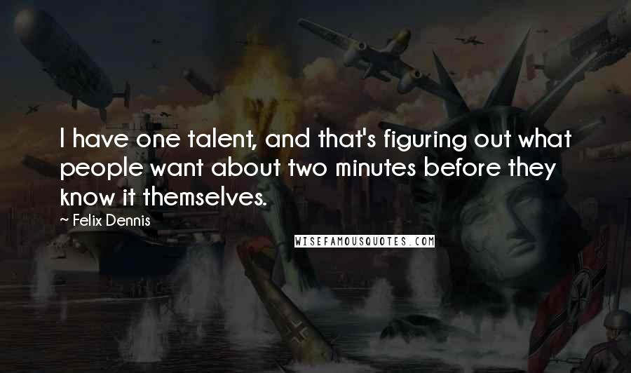 Felix Dennis Quotes: I have one talent, and that's figuring out what people want about two minutes before they know it themselves.