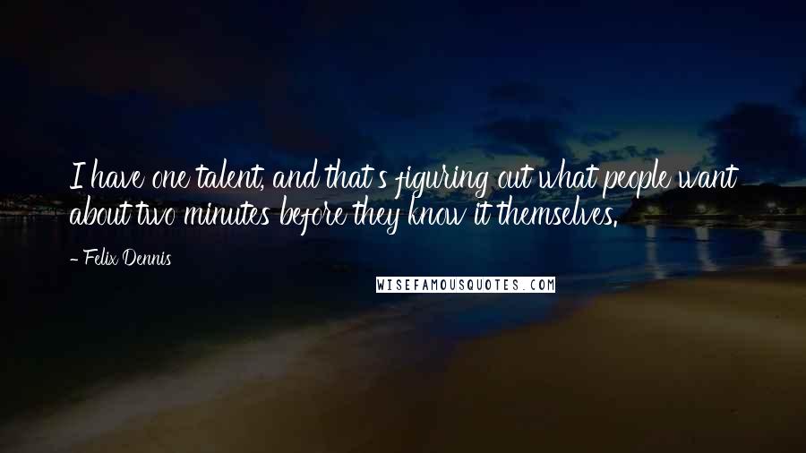 Felix Dennis Quotes: I have one talent, and that's figuring out what people want about two minutes before they know it themselves.