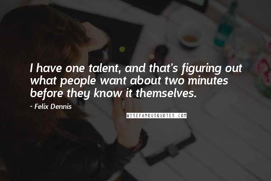 Felix Dennis Quotes: I have one talent, and that's figuring out what people want about two minutes before they know it themselves.
